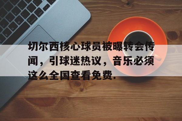 切尔西核心球员被曝转会传闻，引球迷热议，音乐必须这么全国查看免费.的简单介绍