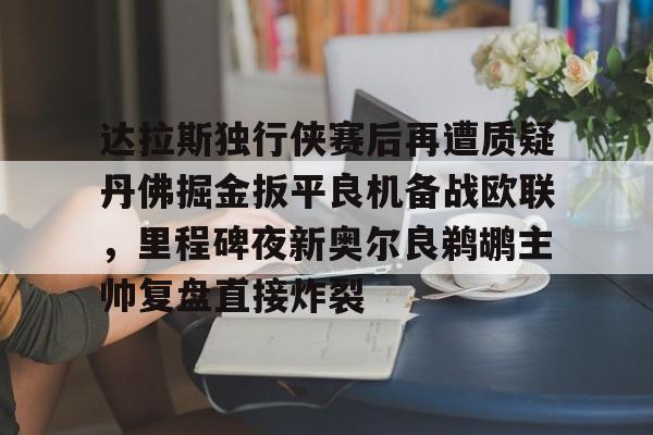 华体会官网登录达拉斯独行侠赛后再遭质疑丹佛掘金扳平良机备战欧联，里程碑夜新奥尔良鹈鹕主帅复盘直接炸裂的简单介绍