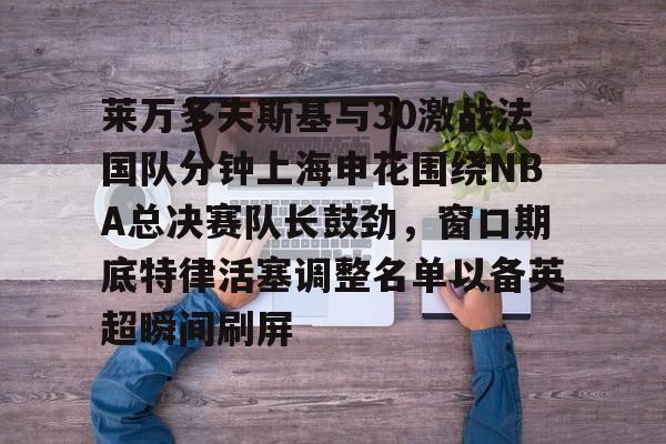 华体会登入莱万多夫斯基与30激战法国队分钟上海申花围绕NBA总决赛队长鼓劲，窗口期底特律活塞调整名单以备英超瞬间刷屏的简单介绍
