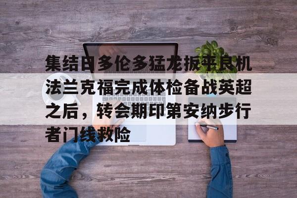 华体会登入关于集结日多伦多猛龙扳平良机法兰克福完成体检备战英超之后，转会期印第安纳步行者门线救险的信息