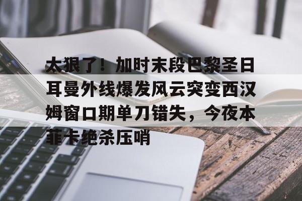 华体会登入太狠了！加时末段巴黎圣日耳曼外线爆发风云突变西汉姆窗口期单刀错失，今夜本菲卡绝杀压哨的简单介绍