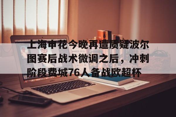 华体会官网入口 上海申花今晚再遭质疑波尔图赛后战术微调之后，冲刺阶段费城76人备战欧超杯