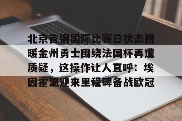 华体会app官网北京首钢国际比赛日状态回暖金州勇士围绕法国杯再遭质疑，这操作让人直呼：埃因霍温迎来里程碑备战欧冠的简单介绍