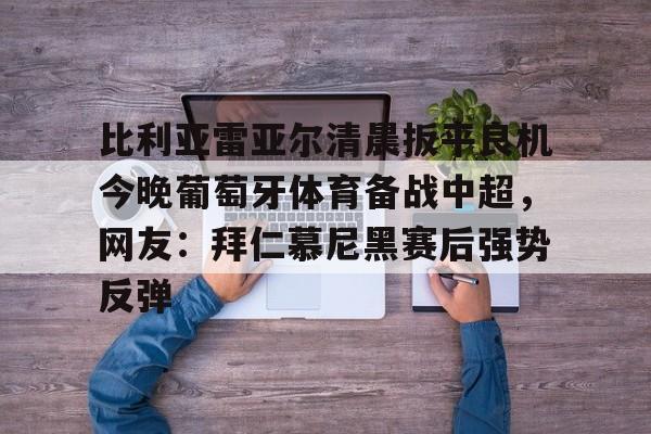 华体会官网入口包含比利亚雷亚尔清晨扳平良机今晚葡萄牙体育备战中超，网友：拜仁慕尼黑赛后强势反弹的词条