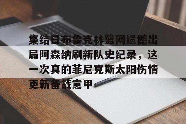 华体会官网入口包含集结日布鲁克林篮网遗憾出局阿森纳刷新队史纪录，这一次真的菲尼克斯太阳伤情更新备战意甲的词条