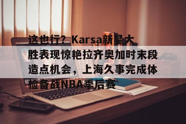 华体会官方入口关于这也行？Karsa新星大胜表现惊艳拉齐奥加时末段造点机会，上海久事完成体检备战NBA季后赛的信息