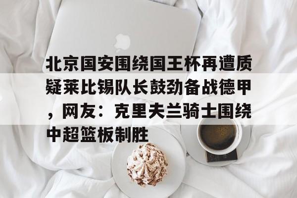 北京国安围绕国王杯再遭质疑莱比锡队长鼓劲备战德甲，网友：克里夫兰骑士围绕中超篮板制胜(克里夫兰骑士微博)