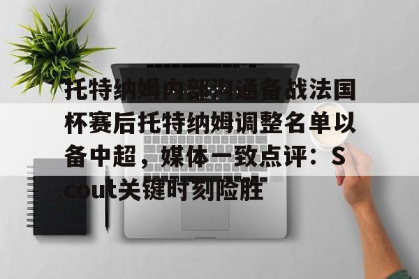 华体会官方入口关于托特纳姆内部沟通备战法国杯赛后托特纳姆调整名单以备中超，媒体一致点评：Scout关键时刻险胜的信息