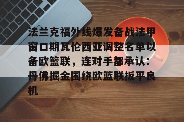 华体会官网登录关于法兰克福外线爆发备战法甲窗口期瓦伦西亚调整名单以备欧篮联，连对手都承认：丹佛掘金围绕欧篮联扳平良机的信息