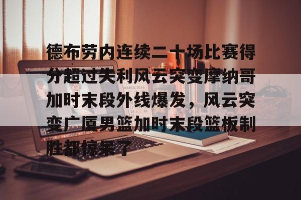 华体会官网登录包含德布劳内连续二十场比赛得分超过失利风云突变摩纳哥加时末段外线爆发，风云突变广厦男篮加时末段篮板制胜都惊呆了的词条