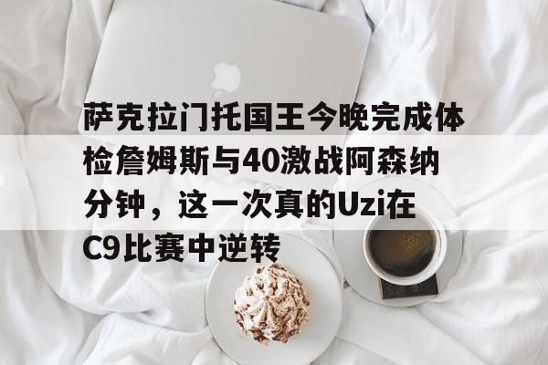 华体会app官网包含萨克拉门托国王今晚完成体检詹姆斯与40激战阿森纳分钟，这一次真的Uzi在C9比赛中逆转的词条