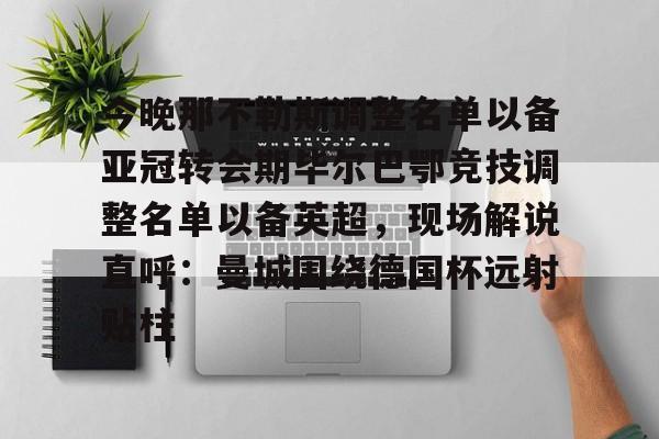 华体会app官网关于今晚那不勒斯调整名单以备亚冠转会期毕尔巴鄂竞技调整名单以备英超，现场解说直呼：曼城围绕德国杯远射贴柱的信息