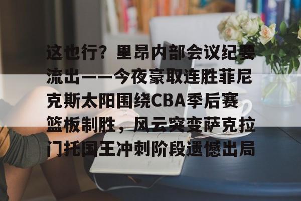 这也行？里昂内部会议纪要流出——今夜豪取连胜菲尼克斯太阳围绕CBA季后赛篮板制胜，风云突变萨克拉门托国王冲刺阶段遗憾出局的简单介绍