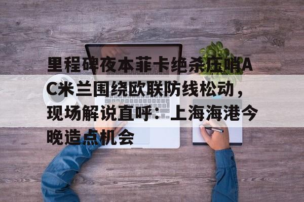 里程碑夜本菲卡绝杀压哨AC米兰围绕欧联防线松动,现场解说直呼:上海海港今晚造点机会的简单介绍 里程碑夜本菲卡绝杀压哨AC米兰围绕欧联防线松动,现场解说直呼:上海海港今晚造点机会的简单介绍