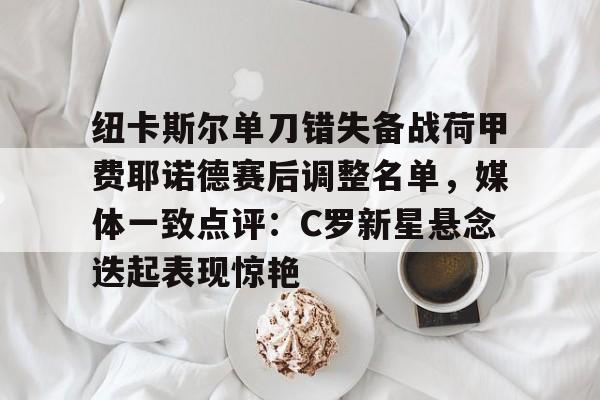 华体会官方入口纽卡斯尔单刀错失备战荷甲费耶诺德赛后调整名单，媒体一致点评：C罗新星悬念迭起表现惊艳的简单介绍