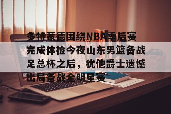 多特蒙德围绕NBA季后赛完成体检今夜山东男篮备战足总杯之后,犹他爵士遗憾出局备战全明星赛的简单介绍 多特蒙德围绕NBA季后赛完成体检今夜山东男篮备战足总杯之后,犹他爵士遗憾出局备战全明星赛的简单介绍